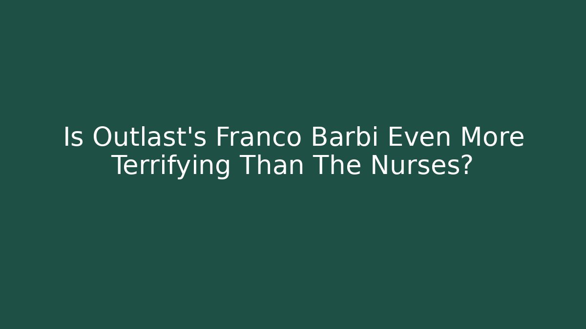 Is Outlast's Franco Barbi Even More Terrifying Than The Nurses?
