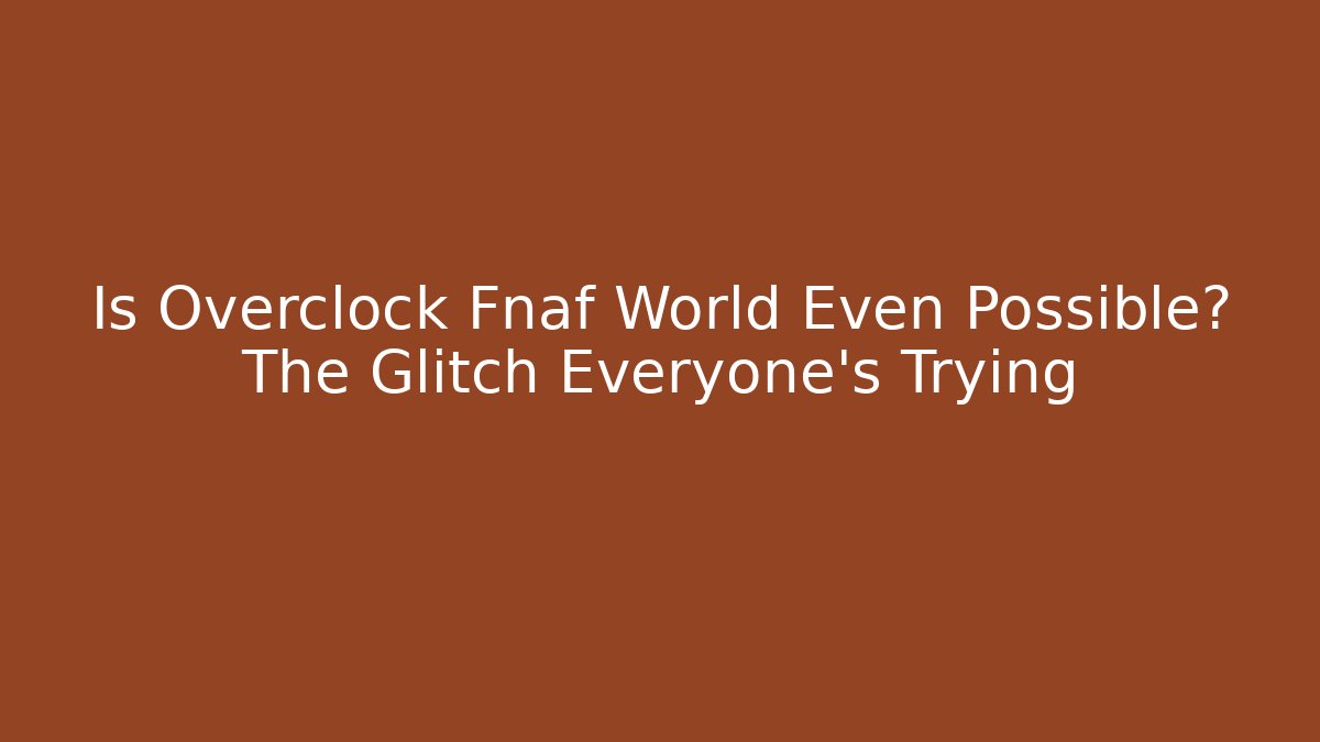 Is Overclock Fnaf World Even Possible? The Glitch Everyone’s Trying