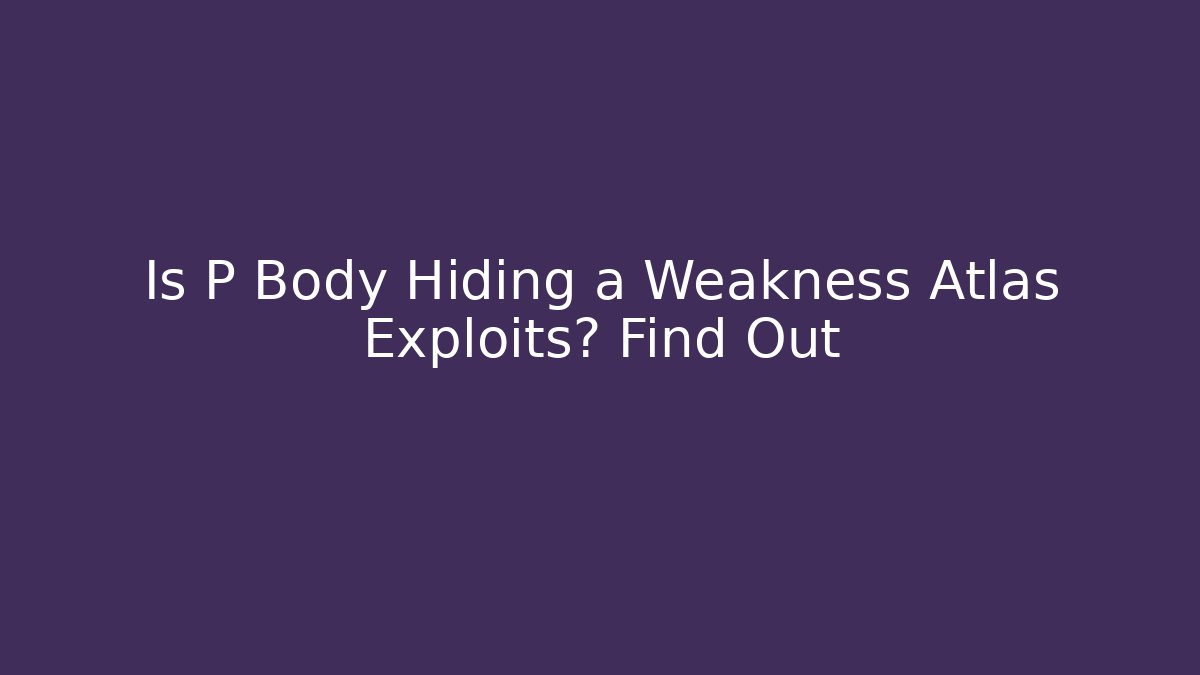Is P Body Hiding a Weakness Atlas Exploits? Find Out
