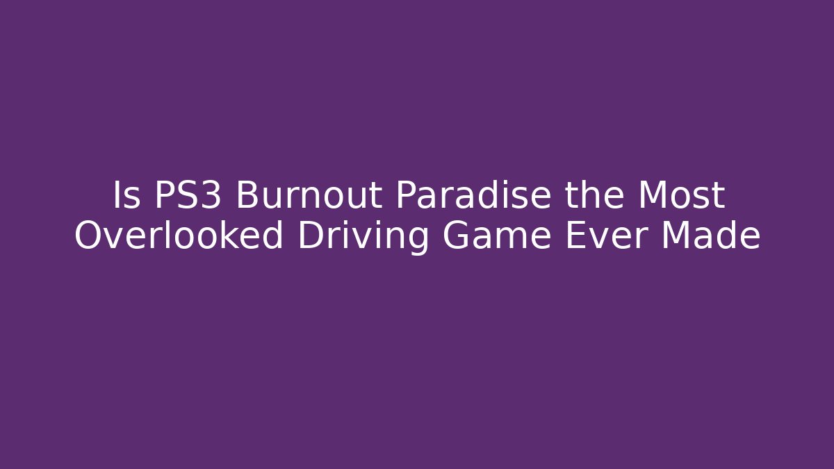 Is PS3 Burnout Paradise the Most Overlooked Driving Game Ever Made