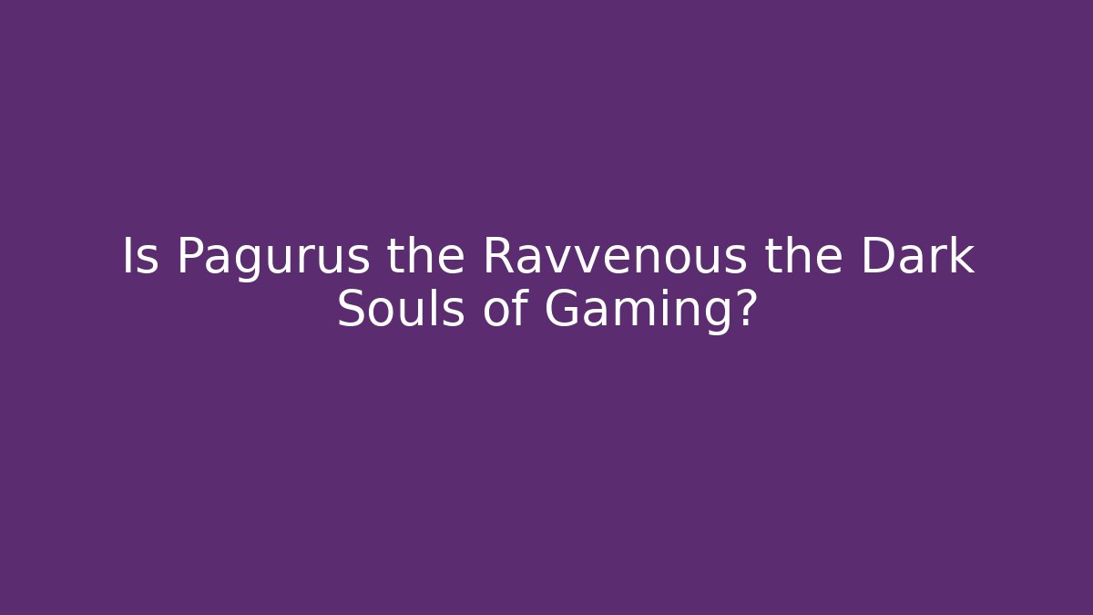 Is Pagurus the Ravvenous the Dark Souls of Gaming?