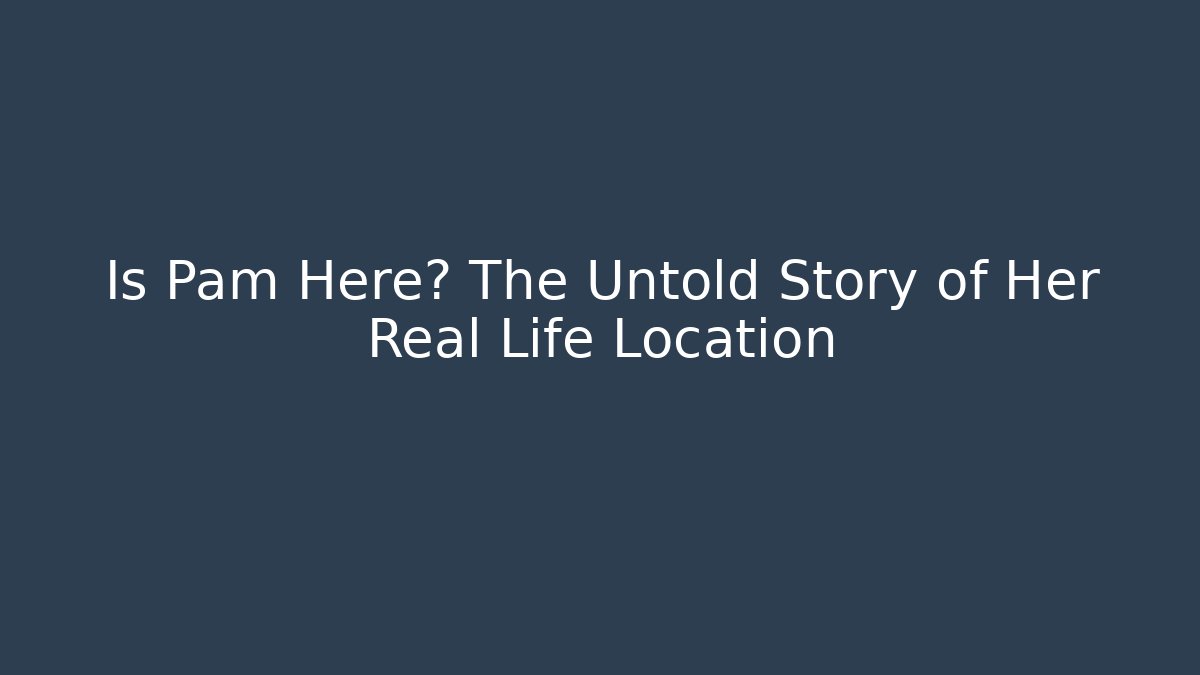 Is Pam Here? The Untold Story of Her Real Life Location
