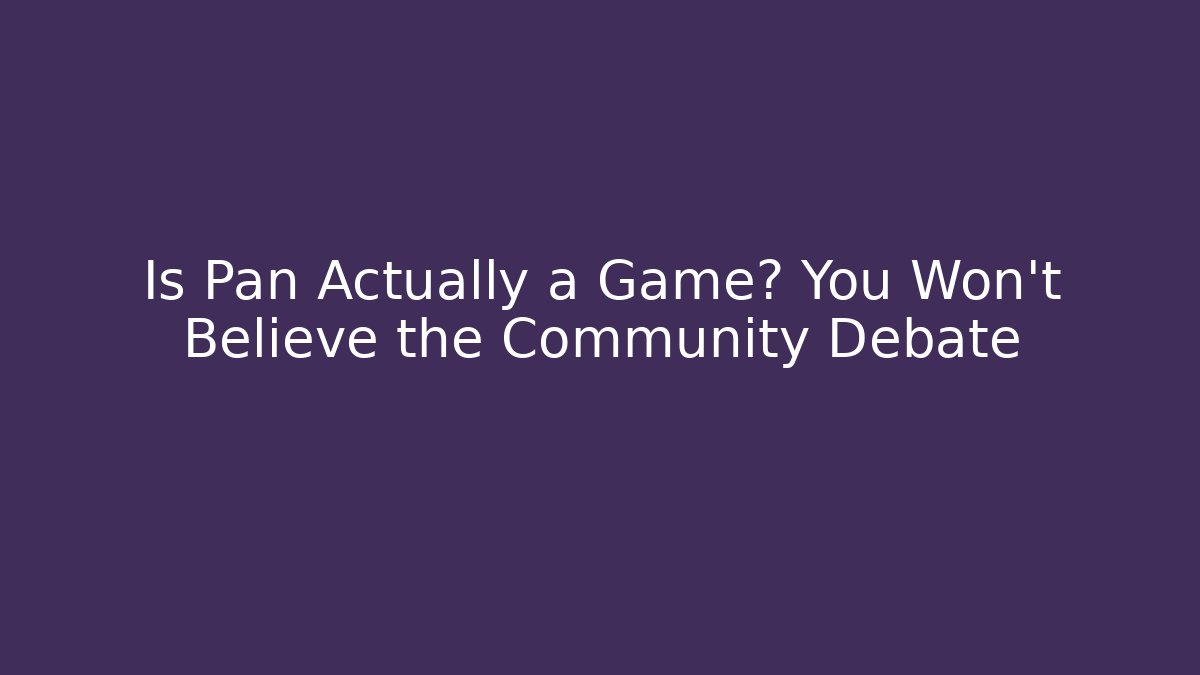 Is Pan Actually a Game? You Won't Believe the Community Debate