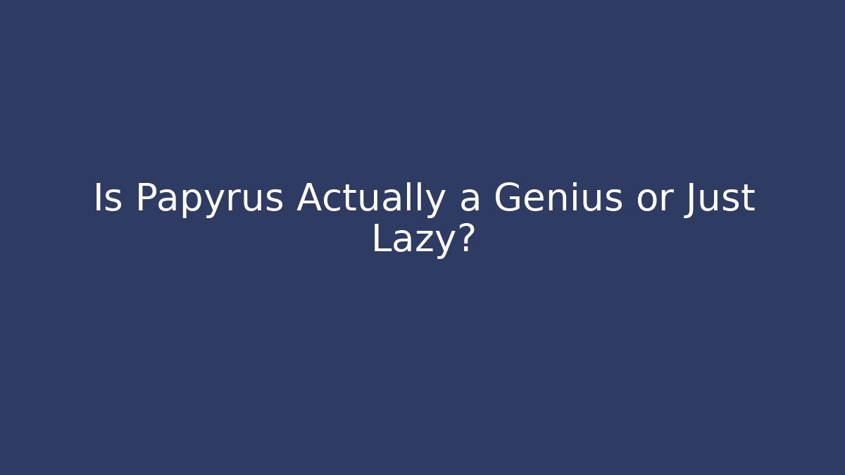 Is Papyrus Actually a Genius or Just Lazy?