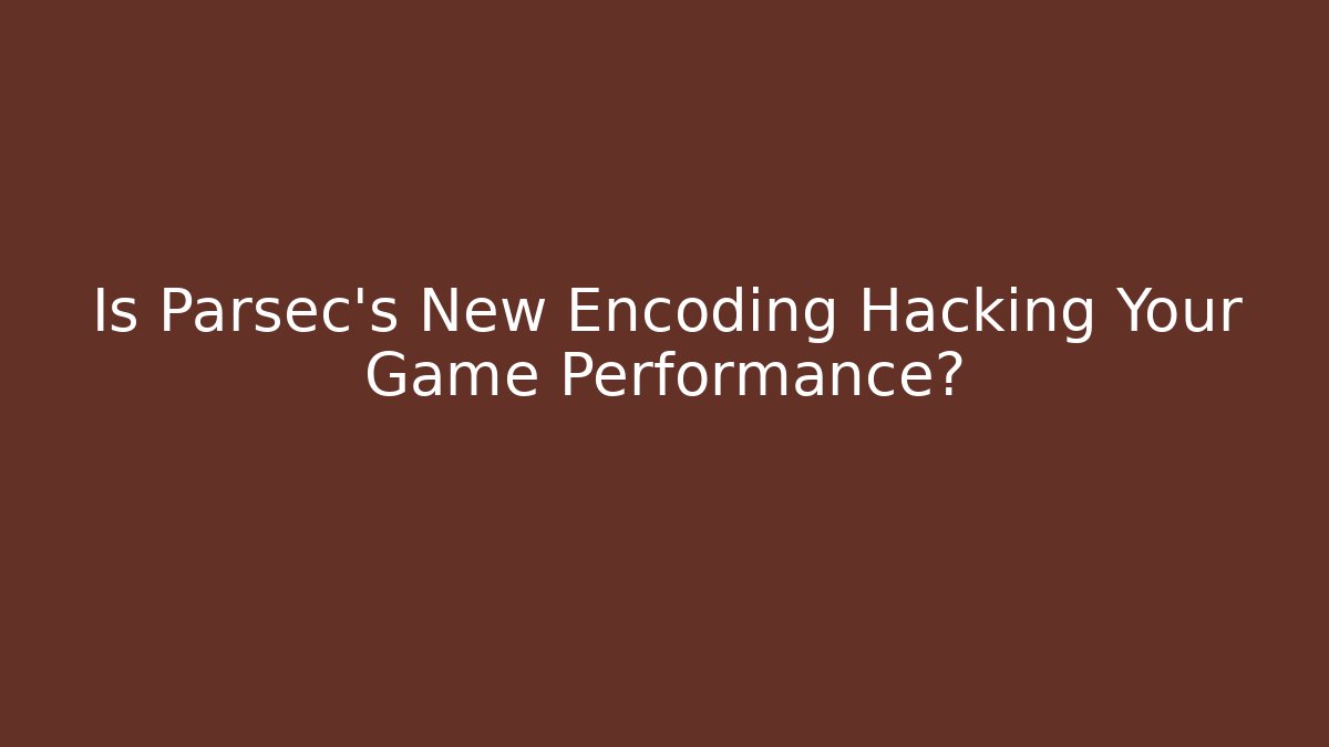 Is Parsec's New Encoding Hacking Your Game Performance?