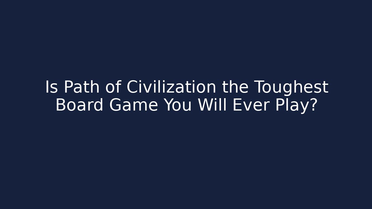 Is Path of Civilization the Toughest Board Game You Will Ever Play?