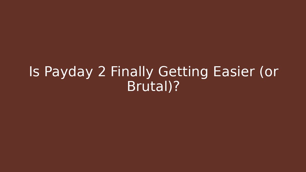 Is Payday 2 Finally Getting Easier (or Brutal)?