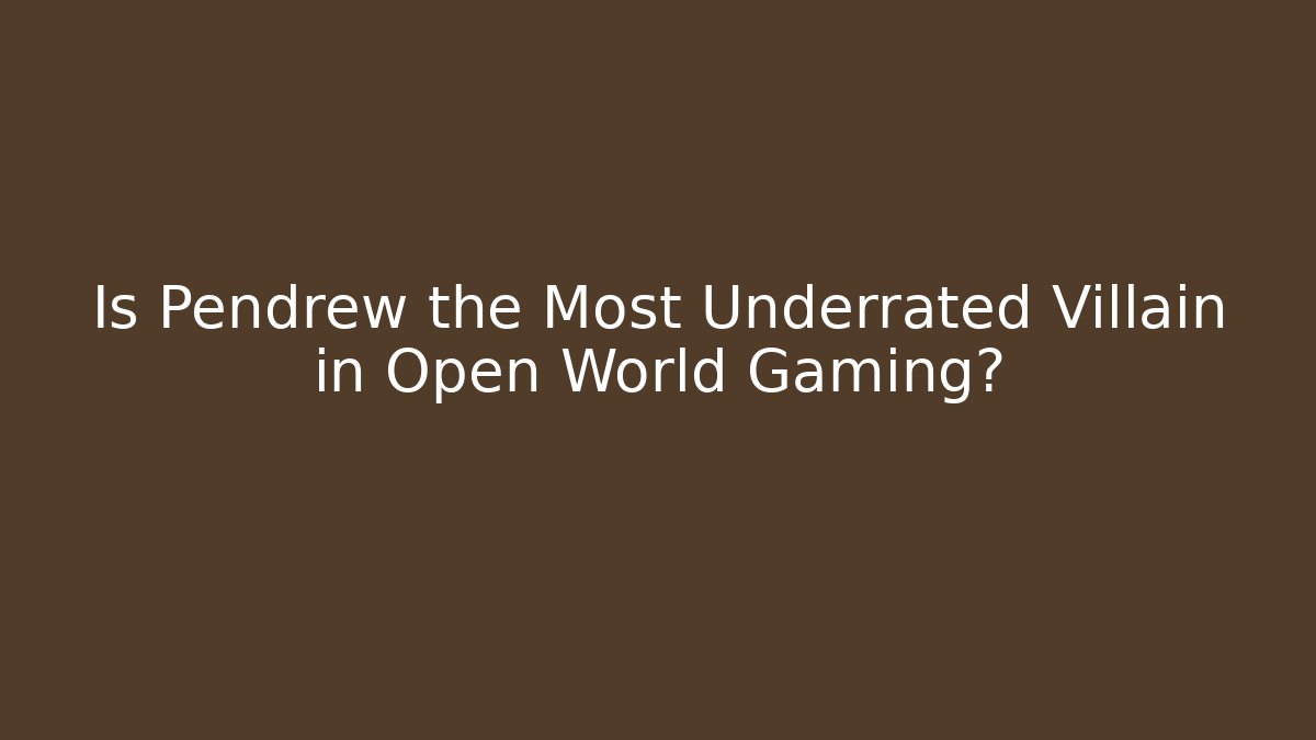 Is Pendrew the Most Underrated Villain in Open World Gaming?