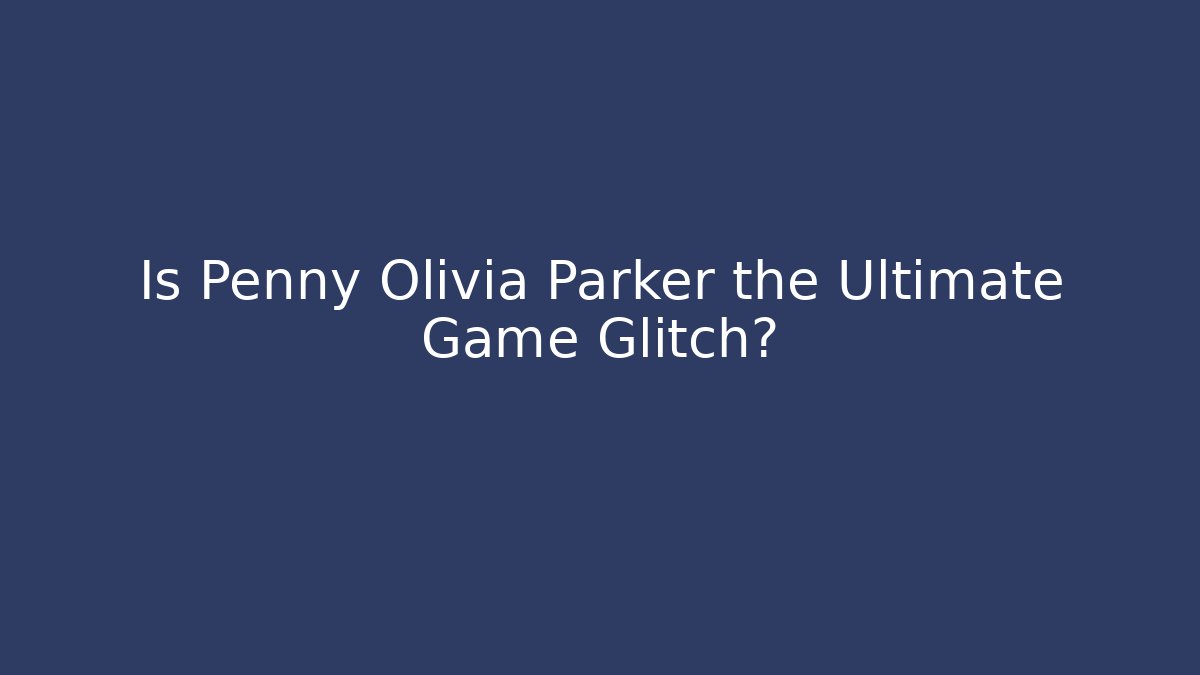 Is Penny Olivia Parker the Ultimate Game Glitch?