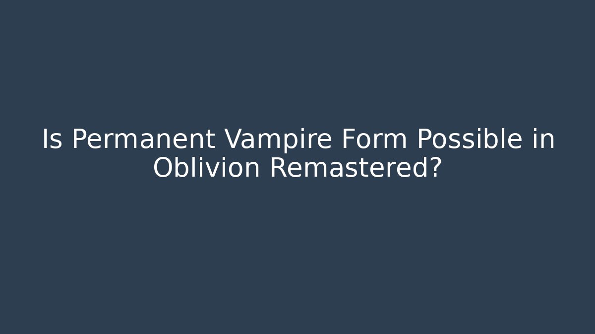 Is Permanent Vampire Form Possible in Oblivion Remastered?