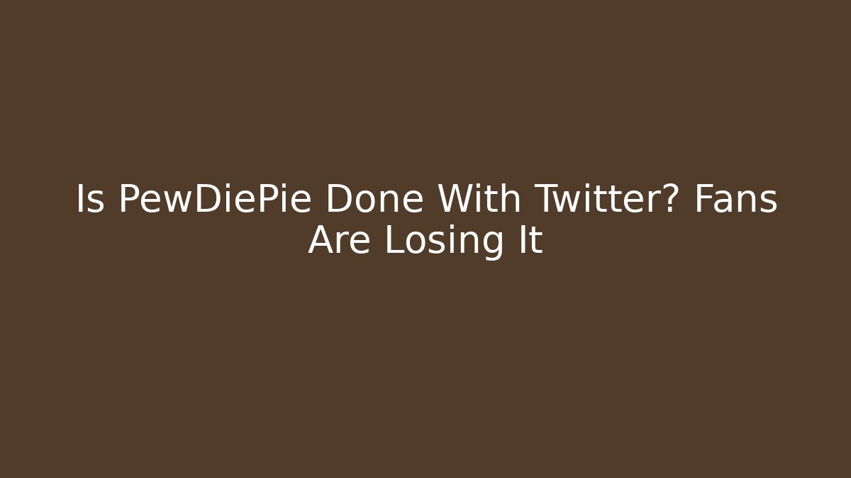 Is PewDiePie Done With Twitter? Fans Are Losing It
