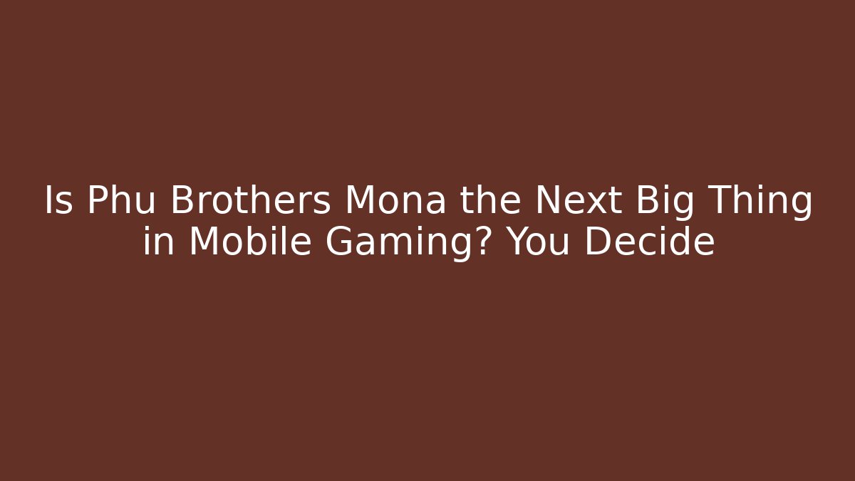 Is Phu Brothers Mona the Next Big Thing in Mobile Gaming? You Decide