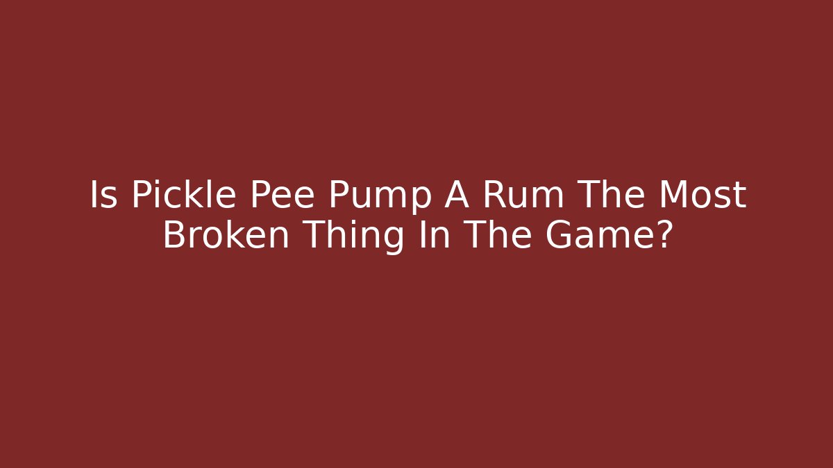 Is Pickle Pee Pump A Rum The Most Broken Thing In The Game?