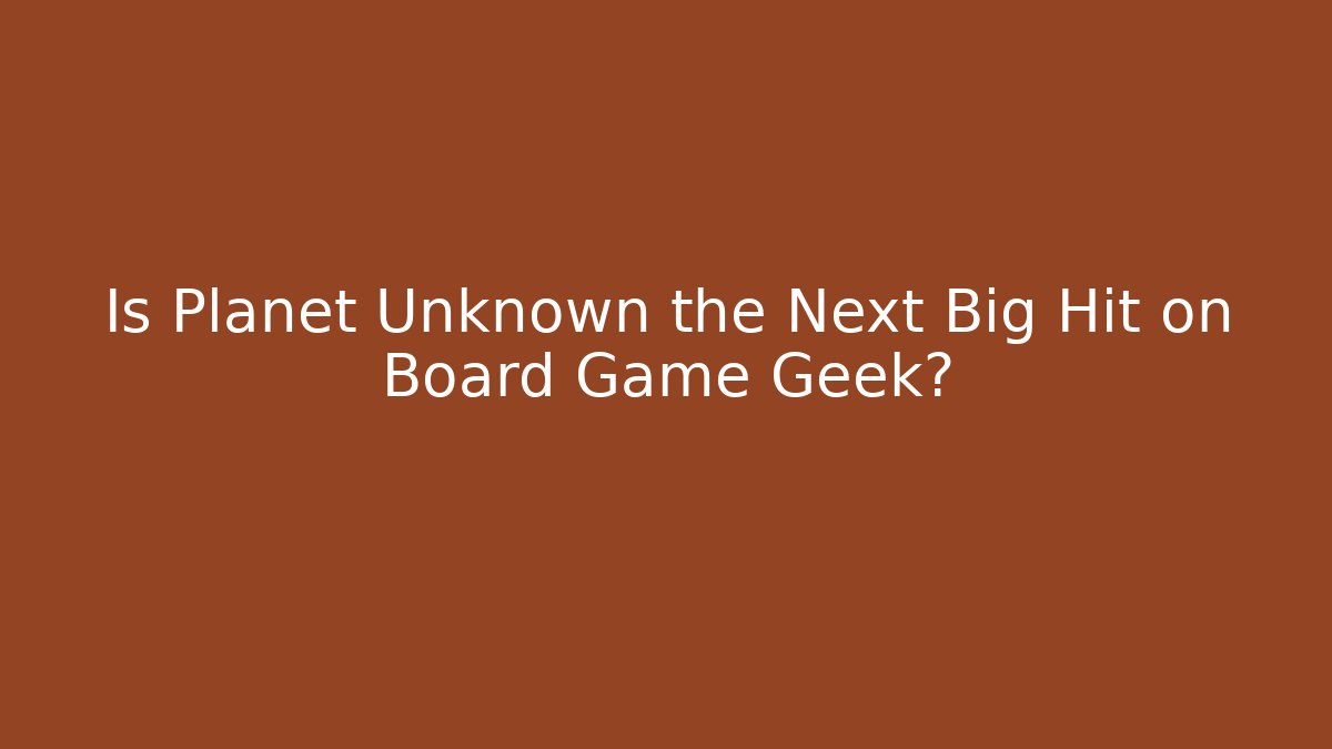 Is Planet Unknown the Next Big Hit on Board Game Geek?