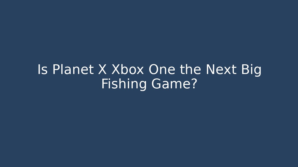 Is Planet X Xbox One the Next Big Fishing Game?