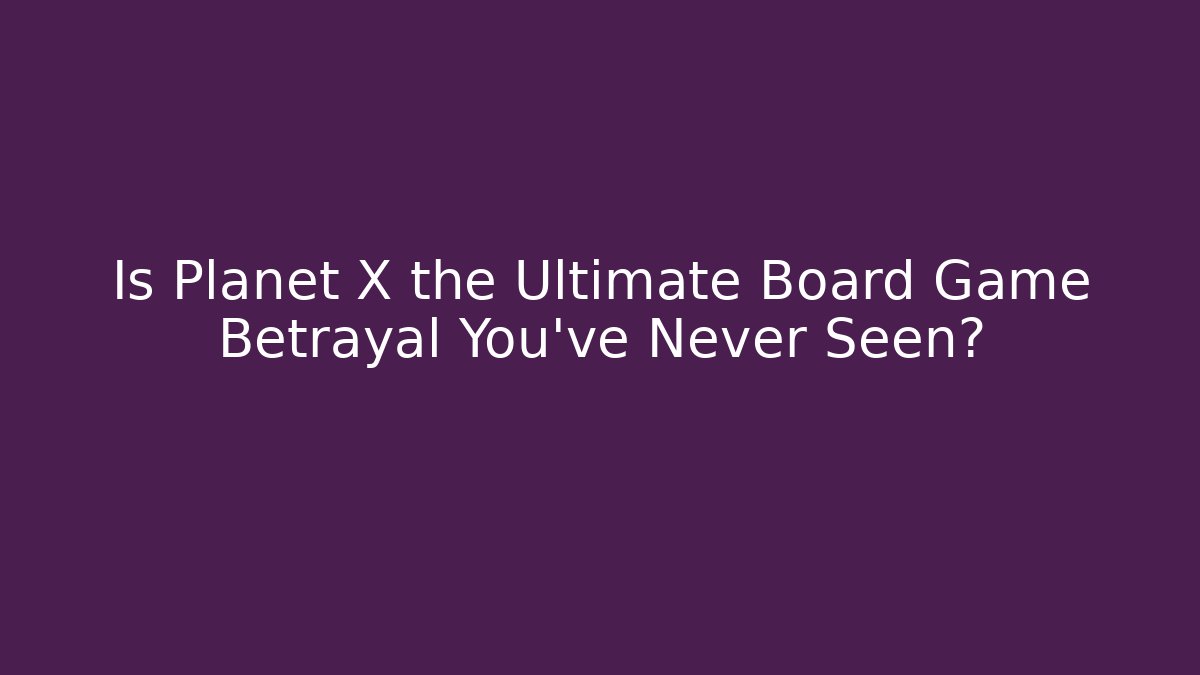 Is Planet X the Ultimate Board Game Betrayal You've Never Seen?