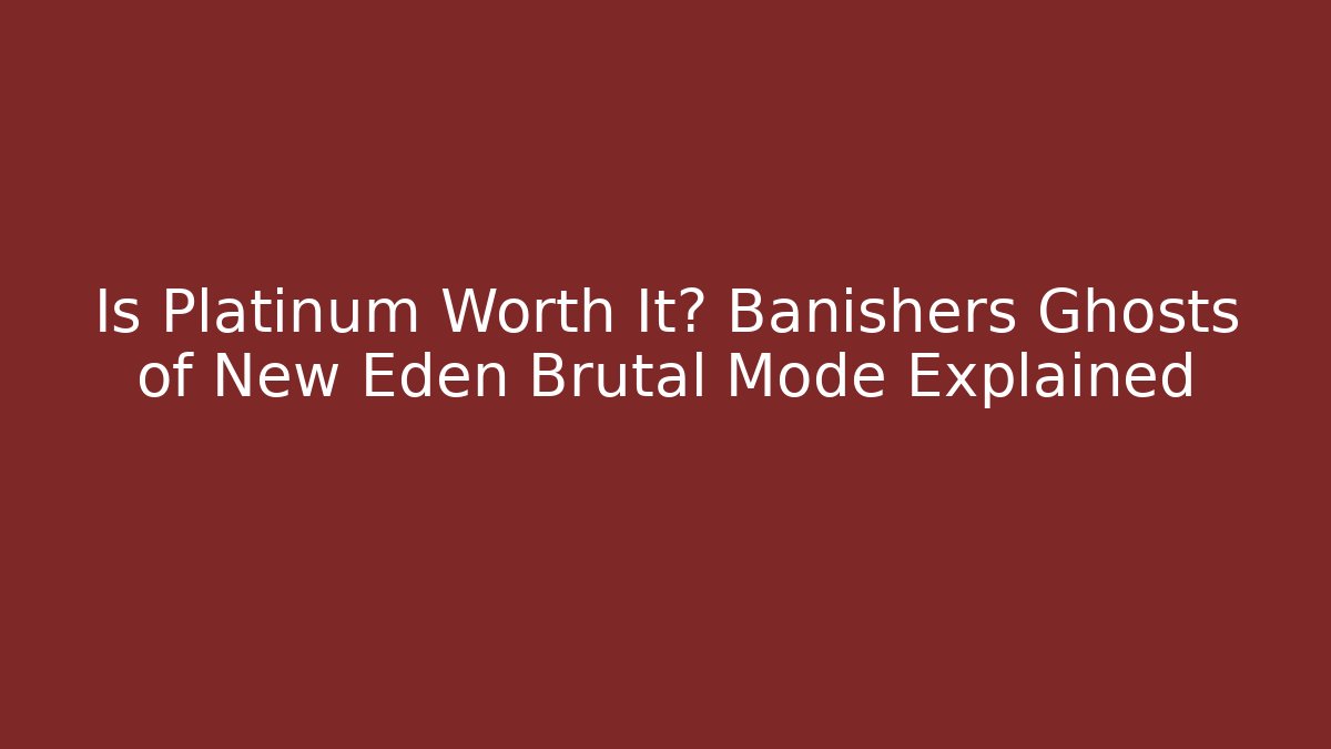 Is Platinum Worth It? Banishers Ghosts of New Eden Brutal Mode Explained