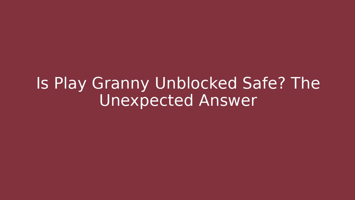 Is Play Granny Unblocked Safe? The Unexpected Answer