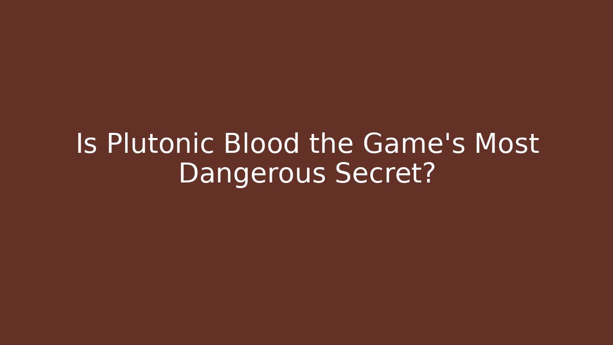 Is Plutonic Blood the Game's Most Dangerous Secret?