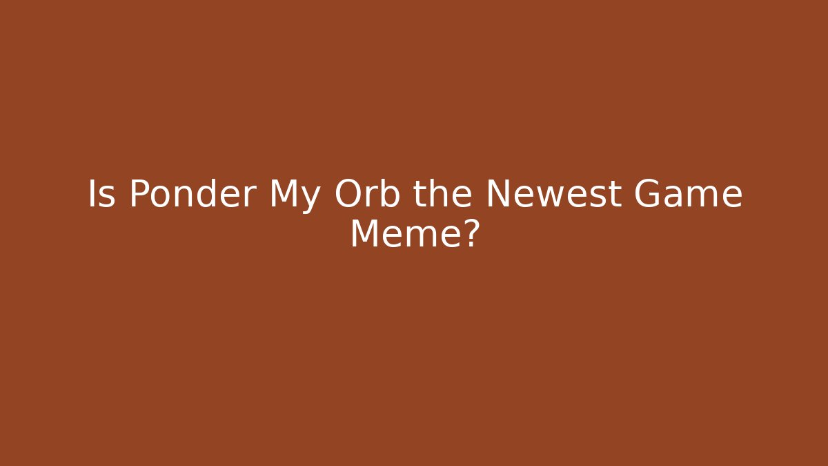 Is Ponder My Orb the Newest Game Meme?