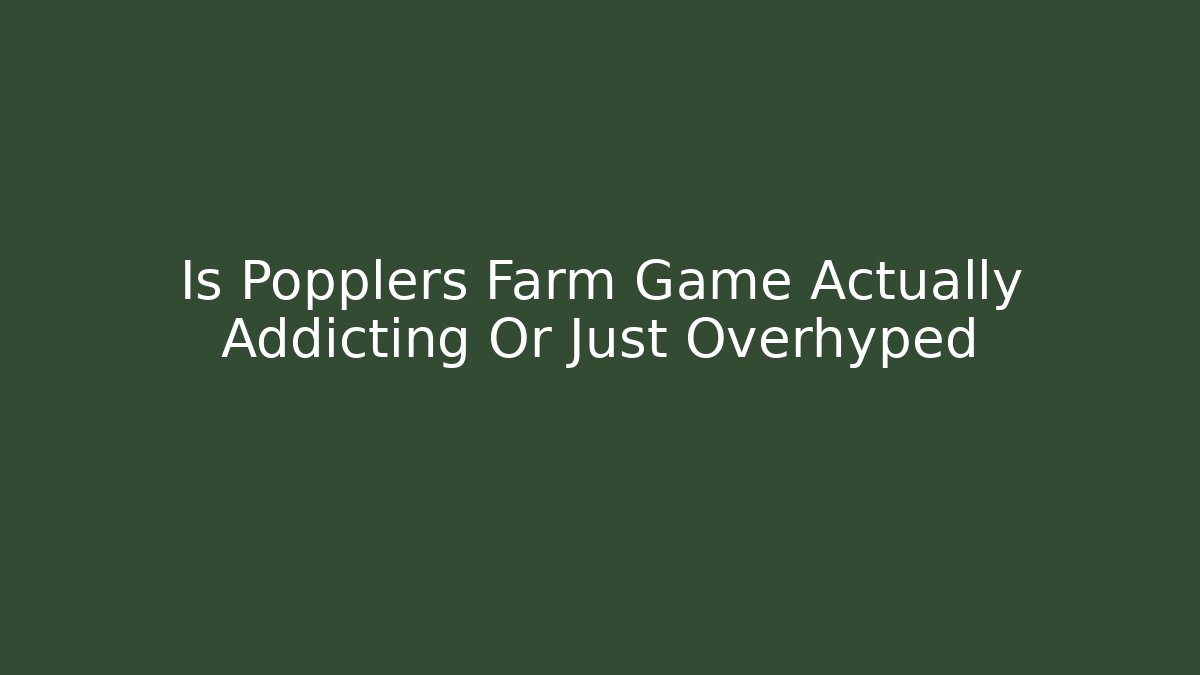 Is Popplers Farm Game Actually Addicting Or Just Overhyped