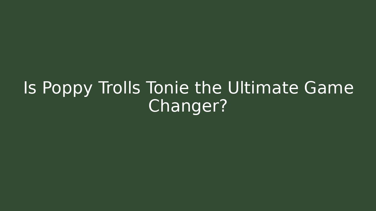 Is Poppy Trolls Tonie the Ultimate Game Changer?