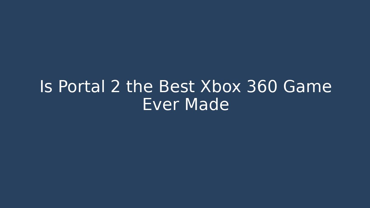 Is Portal 2 the Best Xbox 360 Game Ever Made