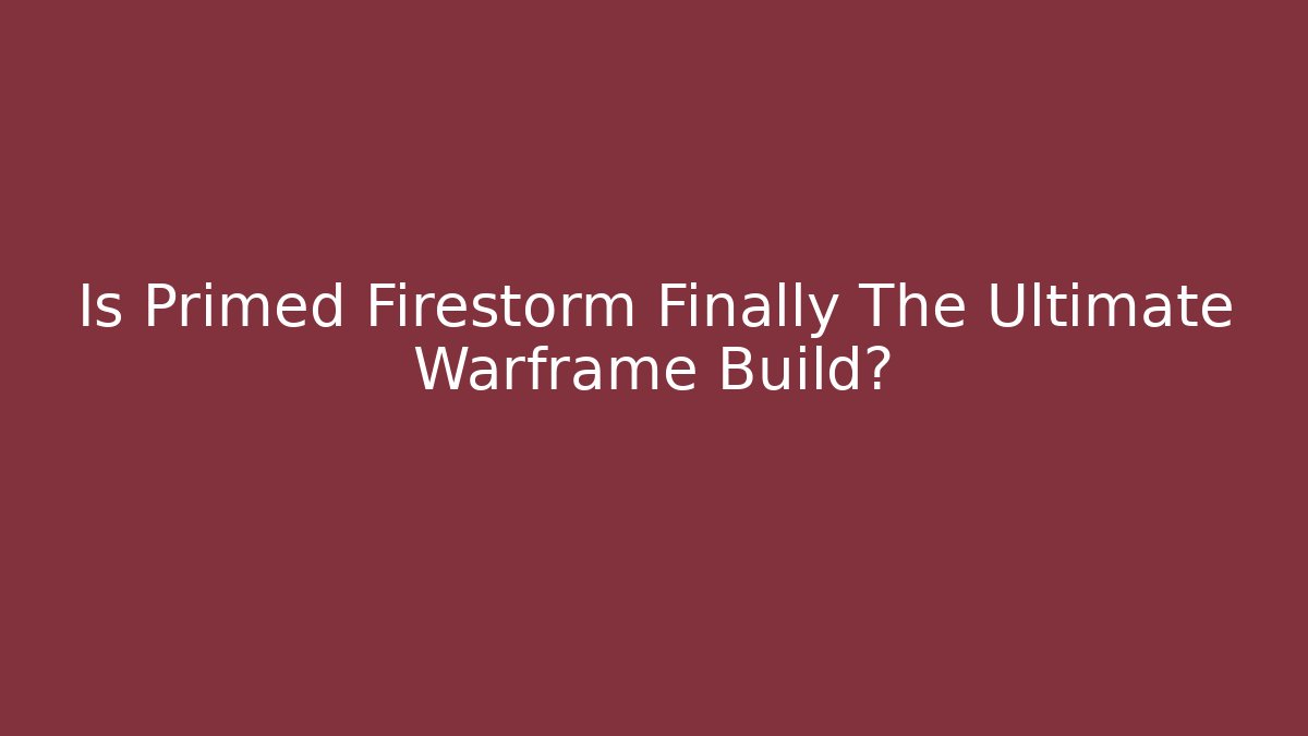 Is Primed Firestorm Finally The Ultimate Warframe Build?