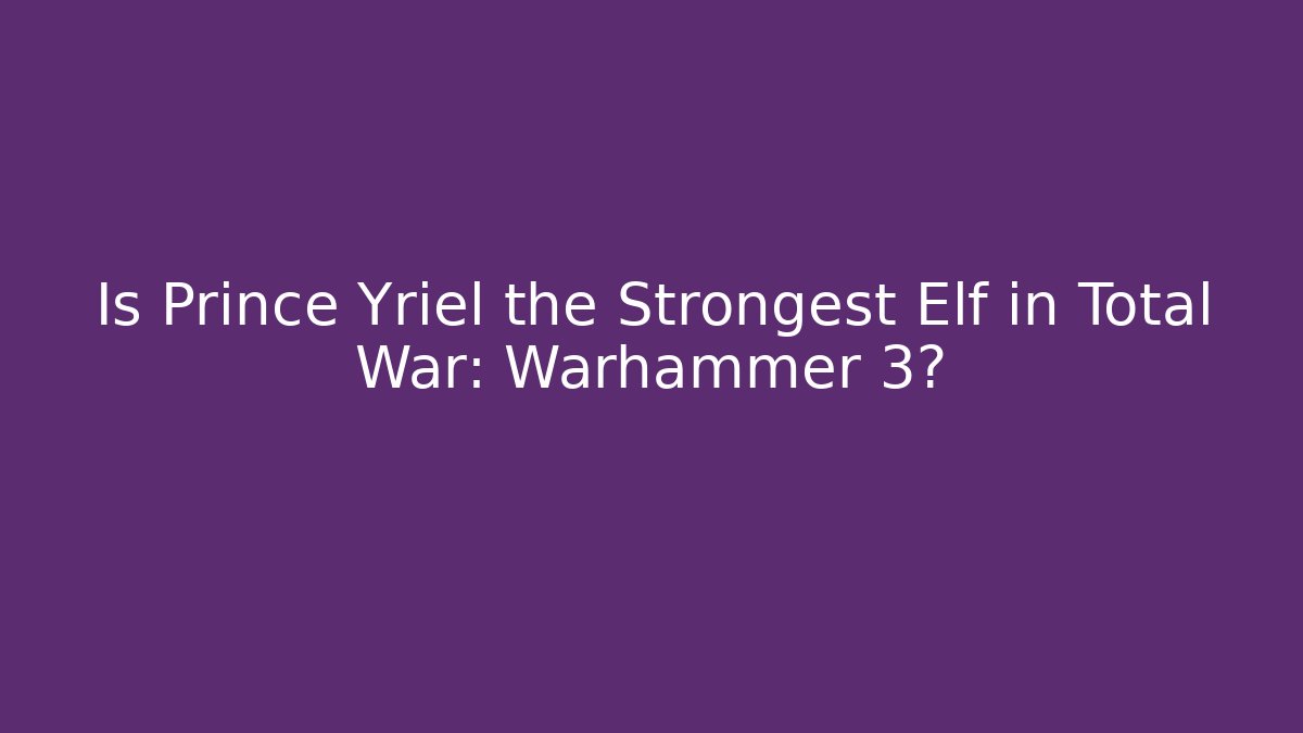 Is Prince Yriel the Strongest Elf in Total War: Warhammer 3?