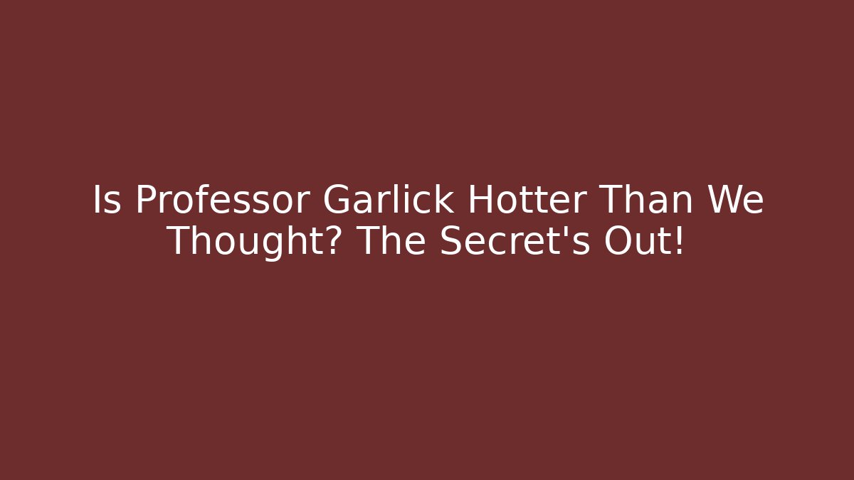 Is Professor Garlick Hotter Than We Thought? The Secret's Out!