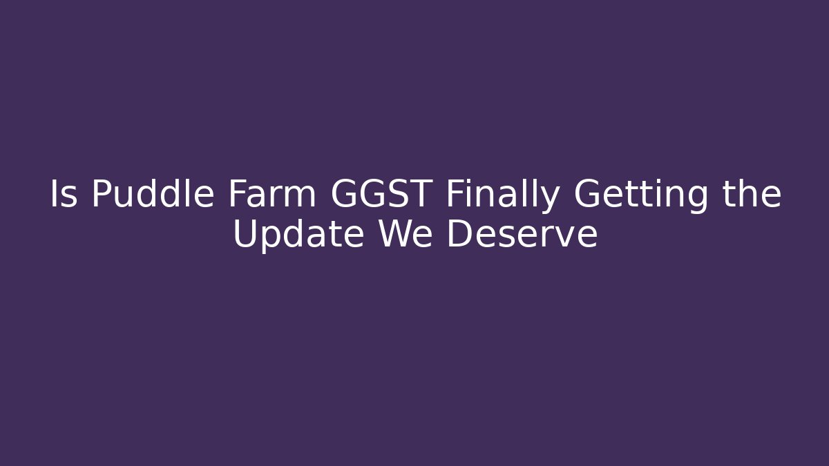 Is Puddle Farm GGST Finally Getting the Update We Deserve - Critter Realm