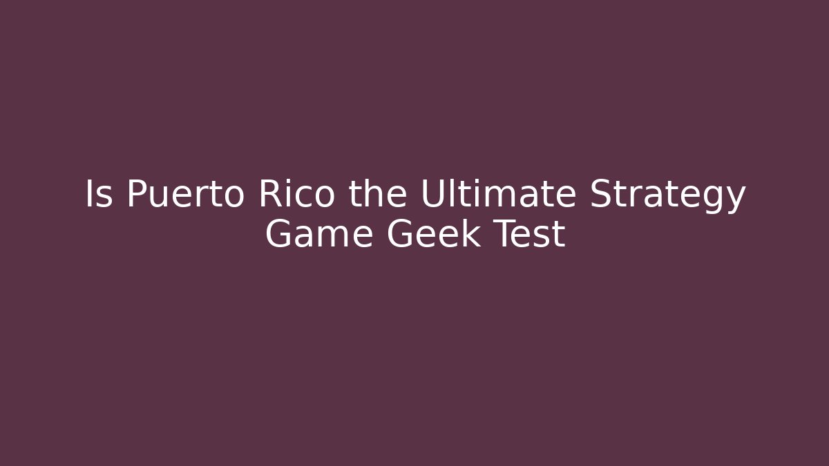 Is Puerto Rico the Ultimate Strategy Game Geek Test