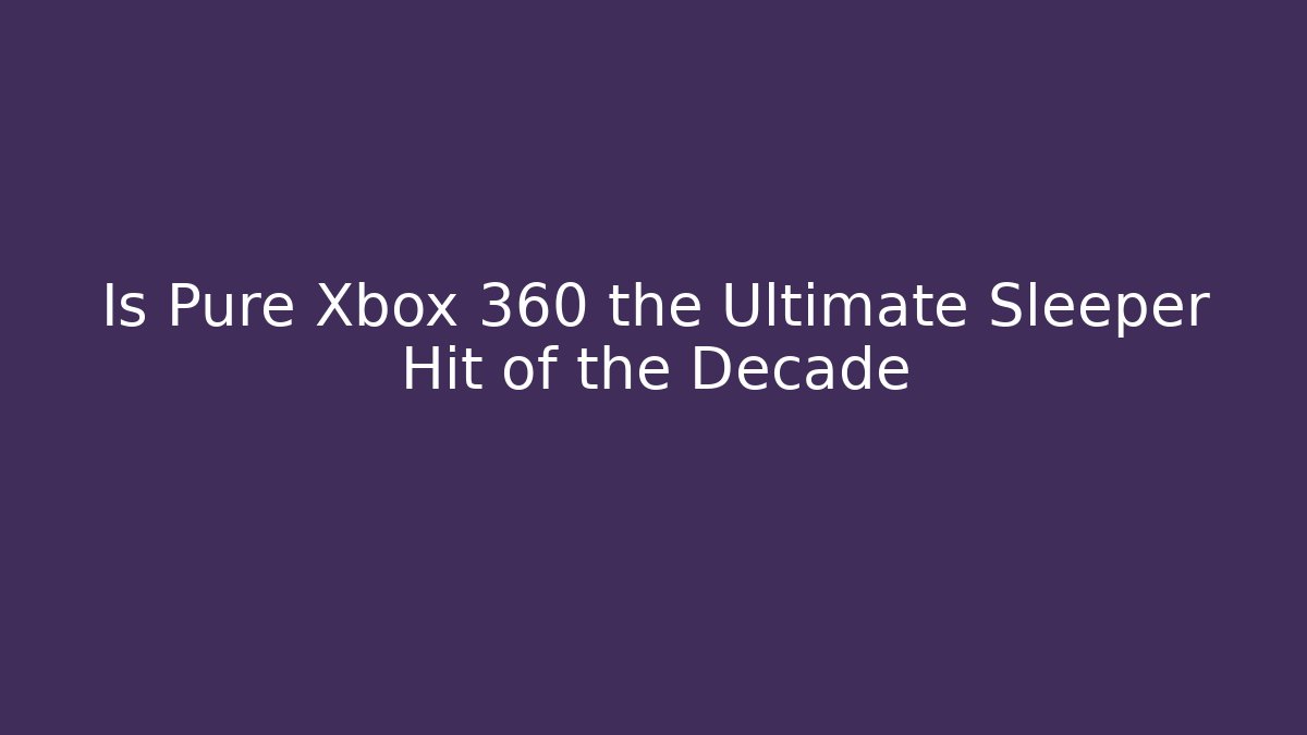 Is Pure Xbox 360 the Ultimate Sleeper Hit of the Decade