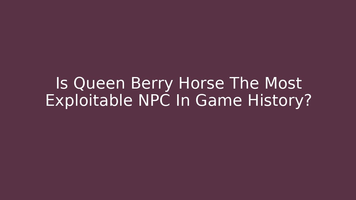 Is Queen Berry Horse The Most Exploitable NPC In Game History?