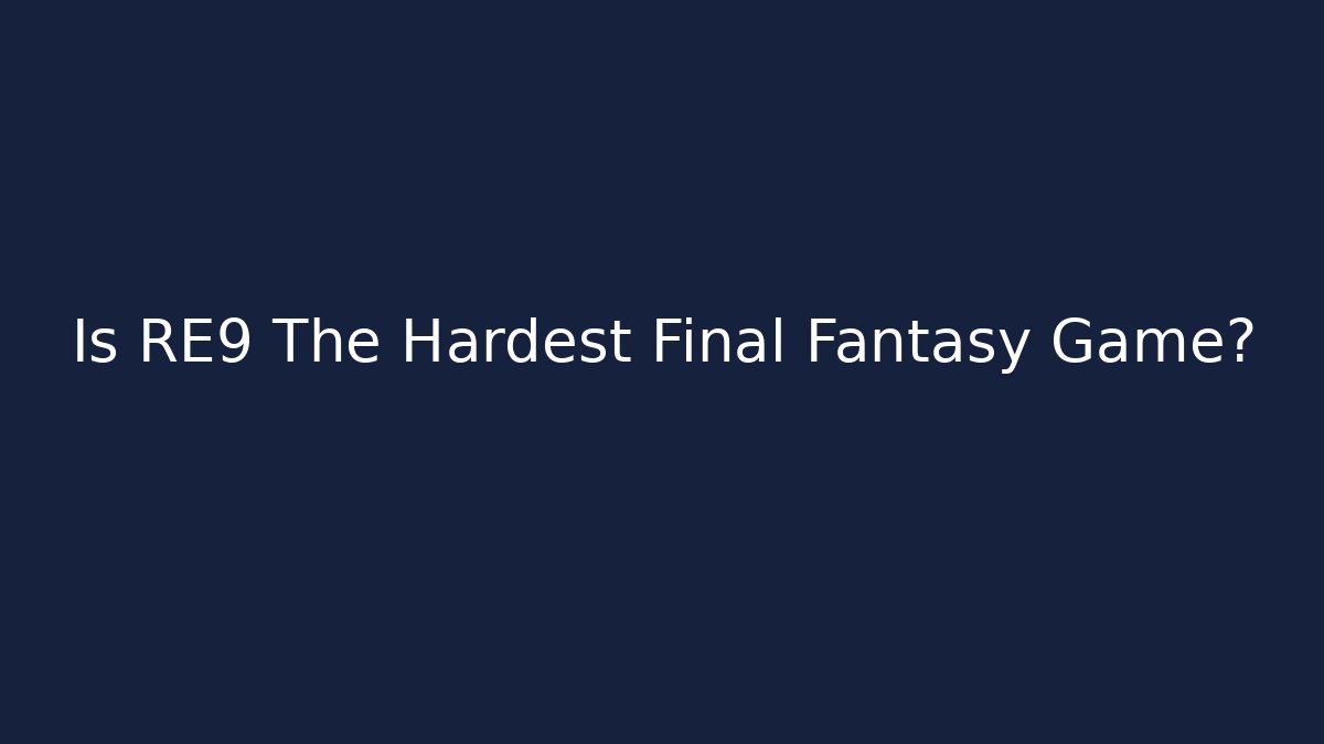 Is RE9 The Hardest Final Fantasy Game?