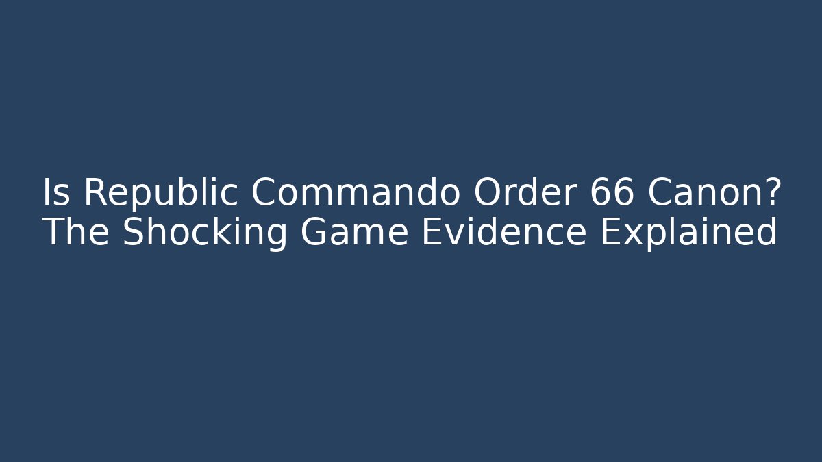 Is Republic Commando Order 66 Canon? The Shocking Game Evidence Explained