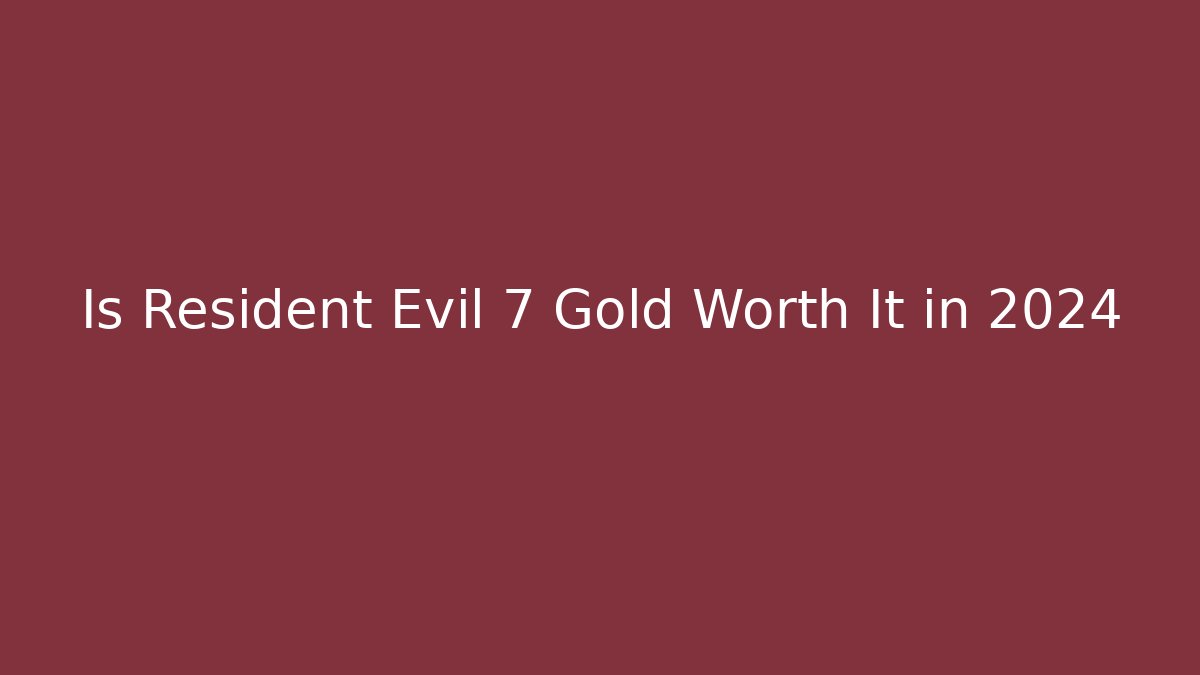 Is Resident Evil 7 Gold Worth It in 2024
