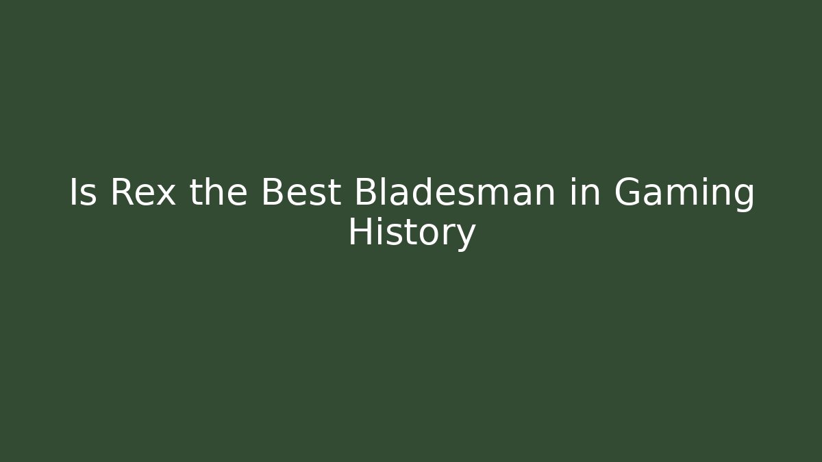 Is Rex the Best Bladesman in Gaming History