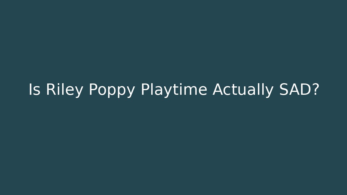 Is Riley Poppy Playtime Actually SAD?