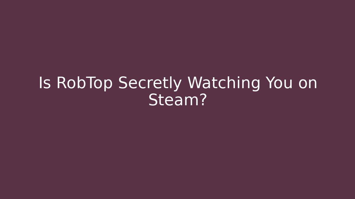 Is RobTop Secretly Watching You on Steam?