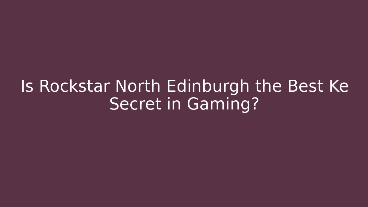 Is Rockstar North Edinburgh the Best Ke Secret in Gaming?