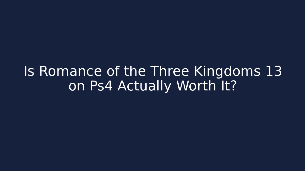 Is Romance of the Three Kingdoms 13 on Ps4 Actually Worth It?