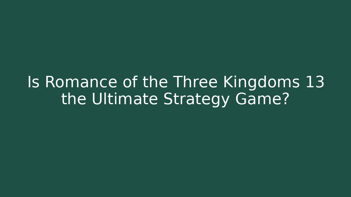 Is Romance of the Three Kingdoms 13 the Ultimate Strategy Game?