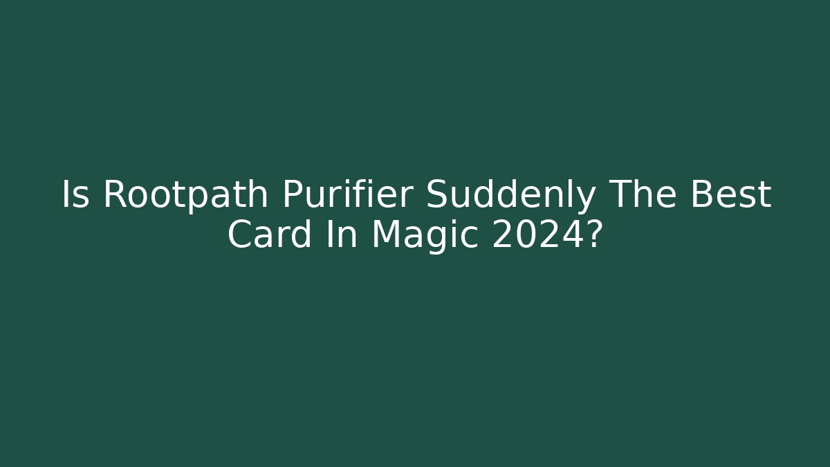 Is Rootpath Purifier Suddenly The Best Card In Magic 2024?