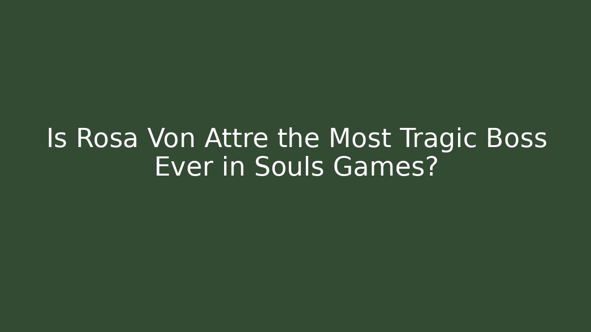 Is Rosa Von Attre the Most Tragic Boss Ever in Souls Games?
