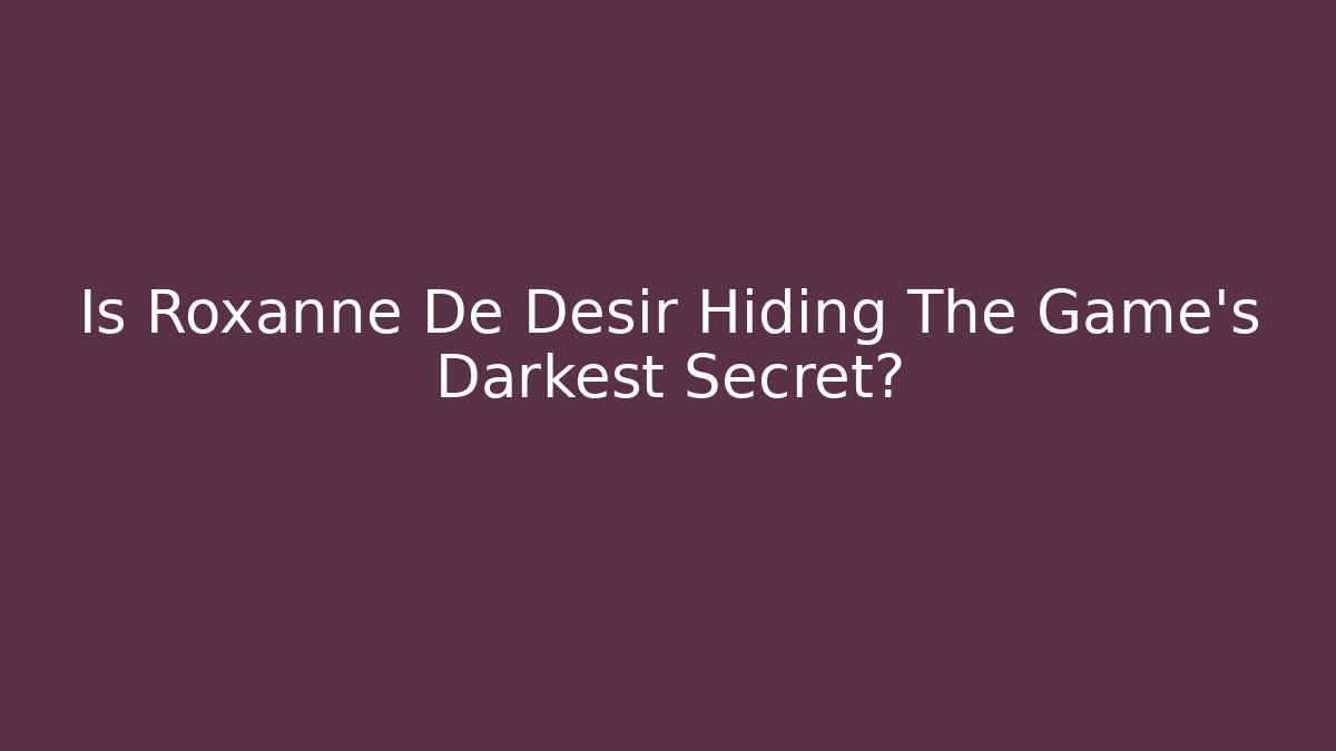Is Roxanne De Desir Hiding The Game's Darkest Secret?