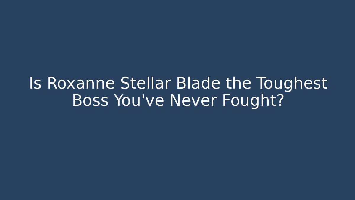 Is Roxanne Stellar Blade the Toughest Boss You’ve Never Fought?