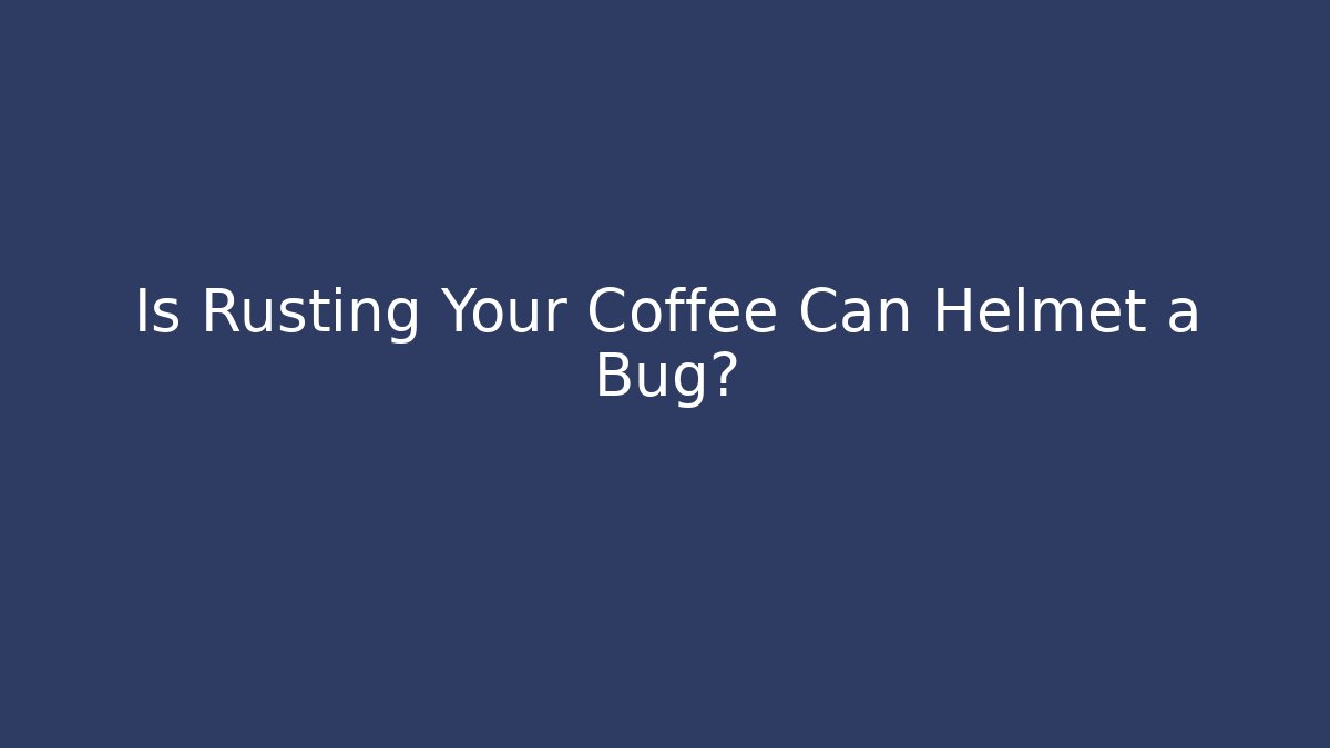 Is Rusting Your Coffee Can Helmet a Bug?