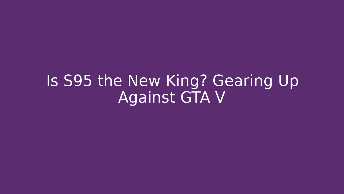 Is S95 the New King? Gearing Up Against GTA V
