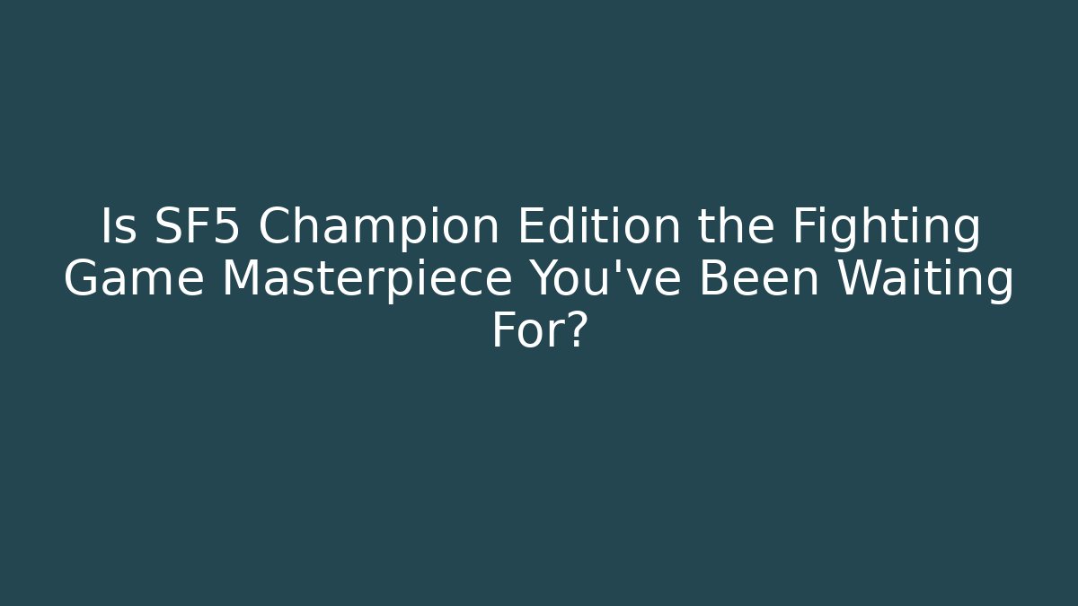 Is SF5 Champion Edition the Fighting Game Masterpiece You've Been Waiting For?